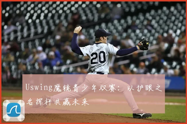 Uswing魔镜青少年双赛：以护眼之名挥杆共赢未来