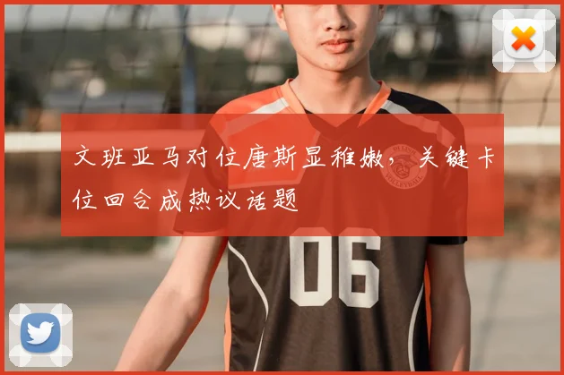 文班亚马对位唐斯显稚嫩,关键卡位回合成热议话题