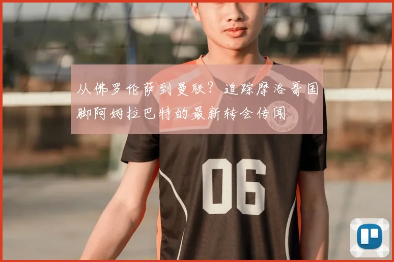 从佛罗伦萨到曼联？追踪摩洛哥国脚阿姆拉巴特的最新转会传闻