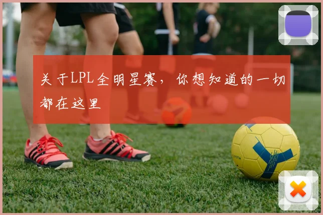 关于LPL全明星赛，你想知道的一切都在这里