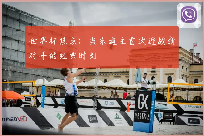 世界杯焦点:当东道主首次迎战新对手的经典时刻