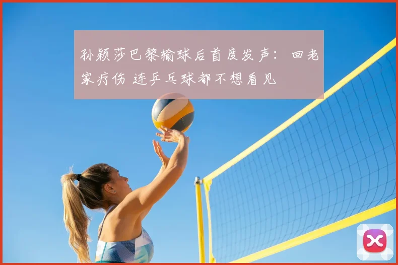 孙颖莎巴黎输球后首度发声：回老家疗伤 连乒乓球都不想看见