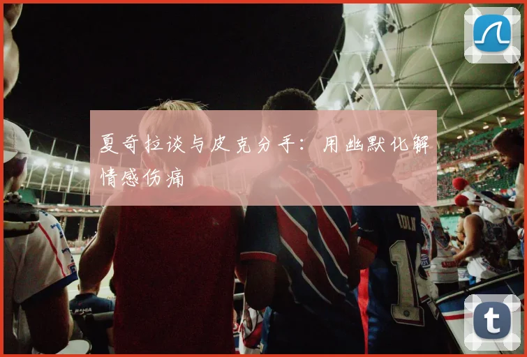 夏奇拉谈与皮克分手：用幽默化解情感伤痛