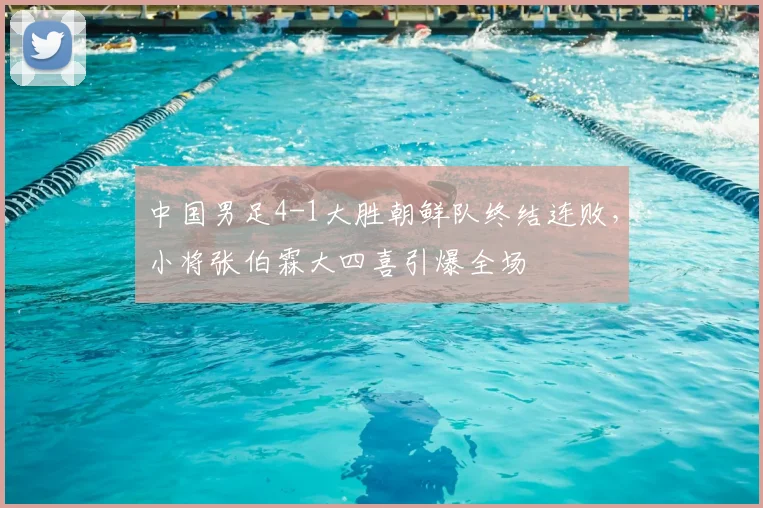 中国男足4-1大胜朝鲜队终结连败，小将张伯霖大四喜引爆全场