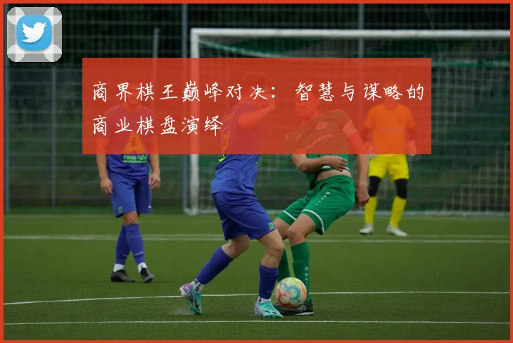 商界棋王巅峰对决：智慧与谋略的商业棋盘演绎