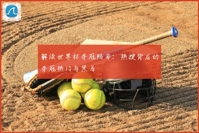 解读世界杯夺冠赔率:热搜背后的夺冠热门与黑马