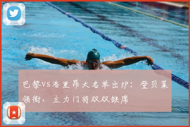 巴黎vs洛里昂大名单出炉：登贝莱领衔，主力门将双双缺席