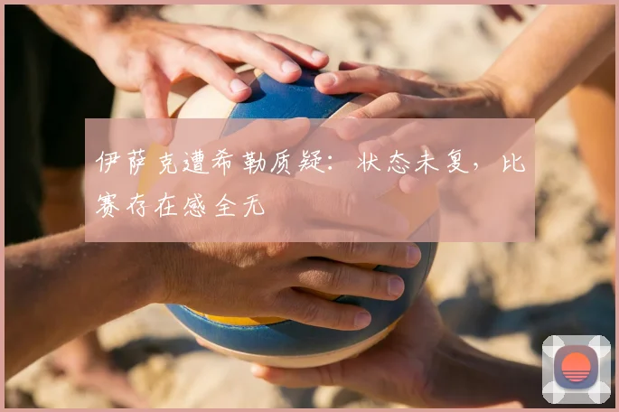 伊萨克遭希勒质疑：状态未复，比赛存在感全无