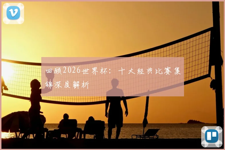 回顾2026世界杯：十大经典比赛集锦深度解析