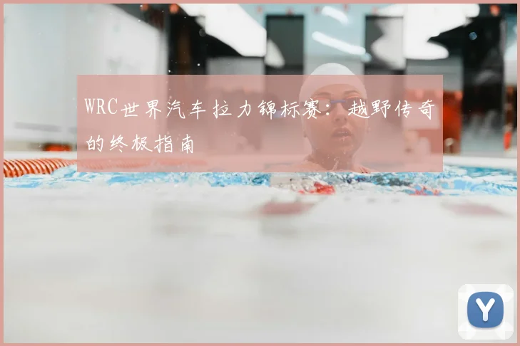 WRC世界汽车拉力锦标赛：越野传奇的终极指南