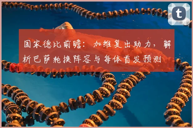 国家德比前瞻：加维复出助力，解析巴萨轮换阵容与每体首发预测