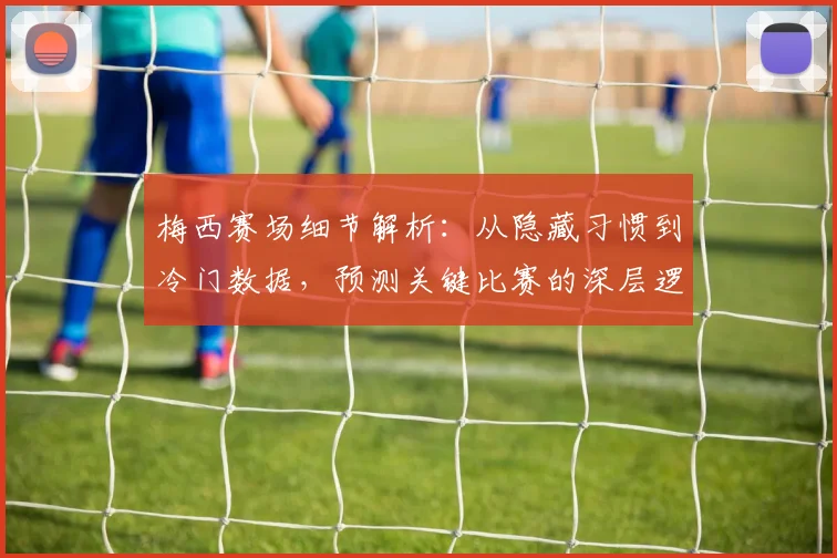 梅西赛场细节解析：从隐藏习惯到冷门数据，预测关键比赛的深层逻辑