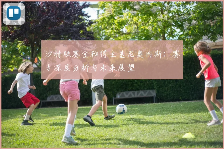 沙特联赛金靴得主基尼奥内斯：赛季深度分析与未来展望
