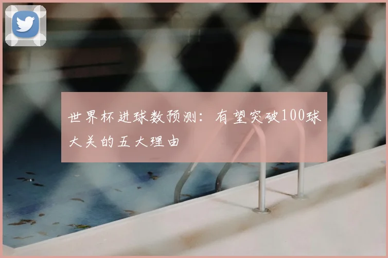 世界杯进球数预测:有望突破100球大关的五大理由