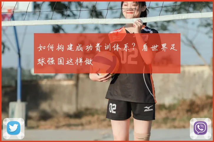 如何构建成功青训体系？看世界足球强国这样做