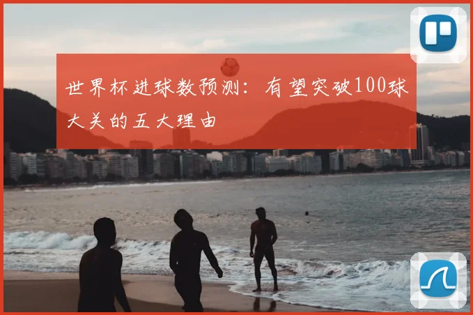 世界杯进球数预测:有望突破100球大关的五大理由
