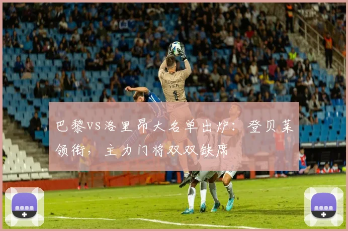 巴黎vs洛里昂大名单出炉：登贝莱领衔，主力门将双双缺席