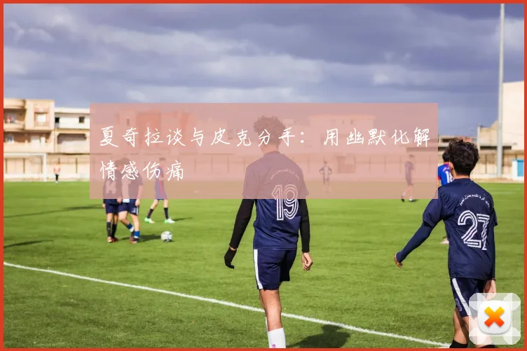 夏奇拉谈与皮克分手：用幽默化解情感伤痛
