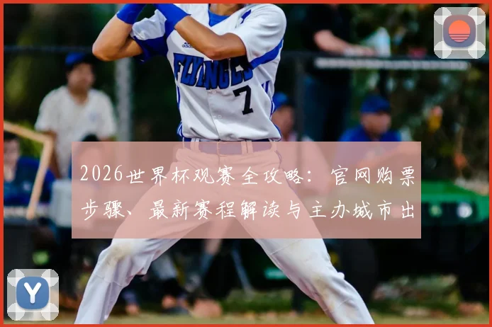 2026世界杯观赛全攻略：官网购票步骤、最新赛程解读与主办城市出行指南