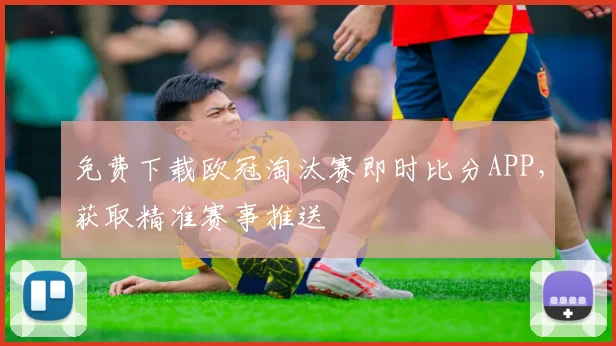 免费下载欧冠淘汰赛即时比分APP，获取精准赛事推送
