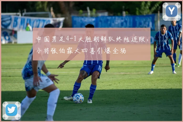 中国男足4-1大胜朝鲜队终结连败，小将张伯霖大四喜引爆全场