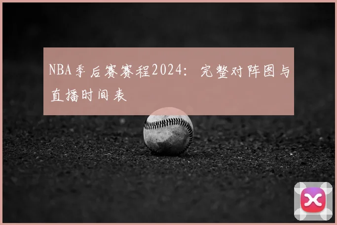 NBA季后赛赛程2024：完整对阵图与直播时间表