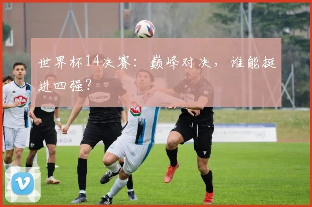 世界杯14决赛：巅峰对决，谁能挺进四强？