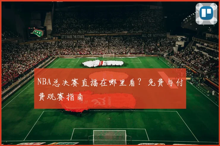 NBA总决赛直播在哪里看？免费与付费观赛指南