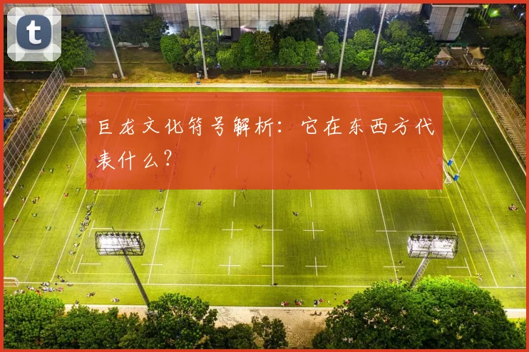 巨龙文化符号解析：它在东西方代表什么？