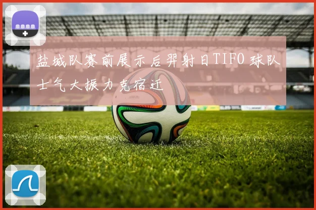盐城队赛前展示后羿射日TIFO 球队士气大振力克宿迁