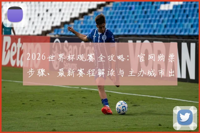 2026世界杯观赛全攻略：官网购票步骤、最新赛程解读与主办城市出行指南