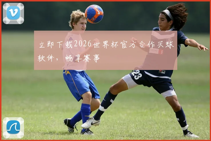 立即下载2026世界杯官方合作买球软件，畅享赛事