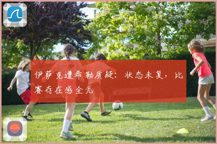 伊萨克遭希勒质疑：状态未复，比赛存在感全无