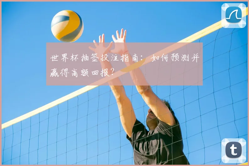 世界杯抽签投注指南：如何预测并赢得高额回报？
