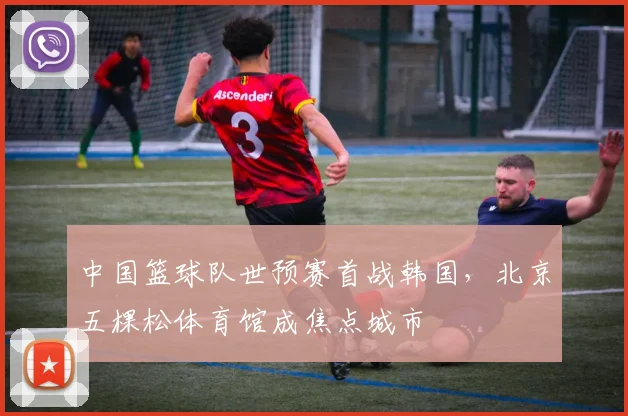 中国篮球队世预赛首战韩国，北京五棵松体育馆成焦点城市