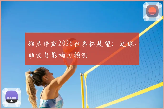 维尼修斯2026世界杯展望：进球、助攻与影响力预测