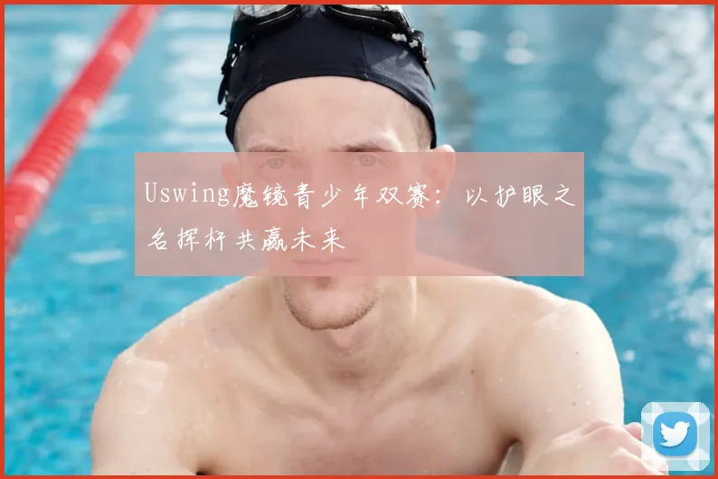Uswing魔镜青少年双赛：以护眼之名挥杆共赢未来
