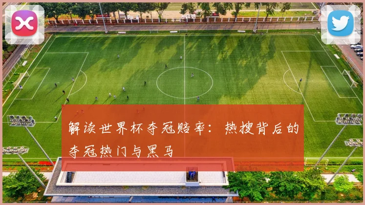 解读世界杯夺冠赔率:热搜背后的夺冠热门与黑马